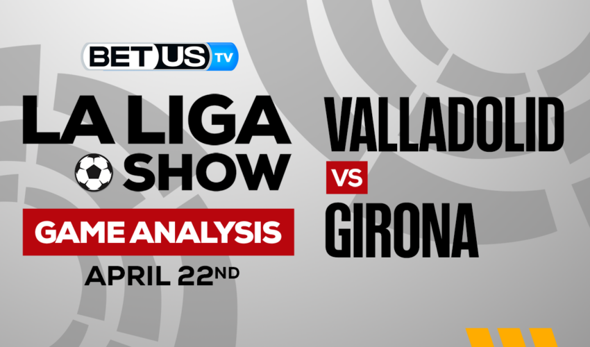 Real Valladolid CF vs Girona FC: Predictions & Preview 4/22/2023